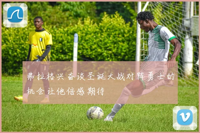 弗拉格兴奋谈圣诞大战对阵勇士的机会让他倍感期待