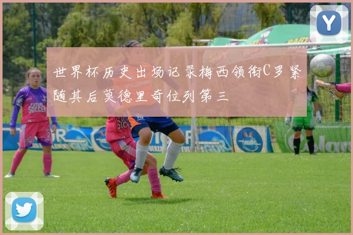 世界杯历史出场记录梅西领衔C罗紧随其后莫德里奇位列第三