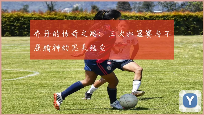乔丹的传奇之路：三次扣篮赛与不屈精神的完美结合