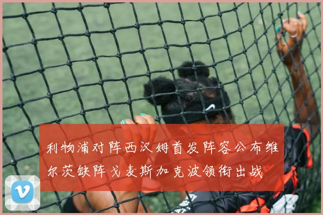 利物浦对阵西汉姆首发阵容公布维尔茨缺阵戈麦斯加克波领衔出战