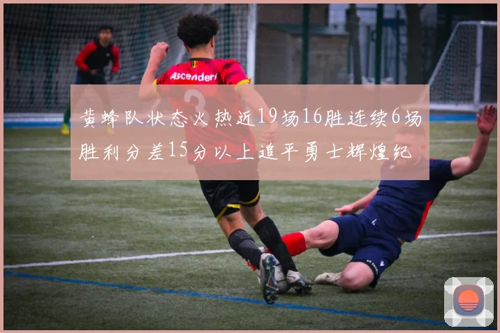 黄蜂队状态火热近19场16胜连续6场胜利分差15分以上追平勇士辉煌纪录