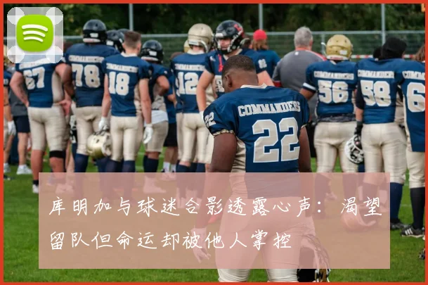 库明加与球迷合影透露心声：渴望留队但命运却被他人掌控