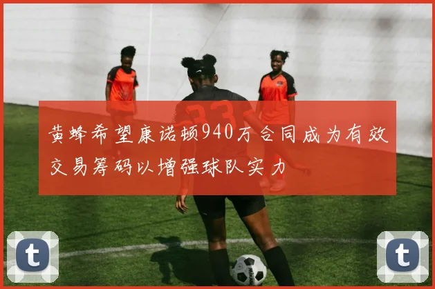 黄蜂希望康诺顿940万合同成为有效交易筹码以增强球队实力