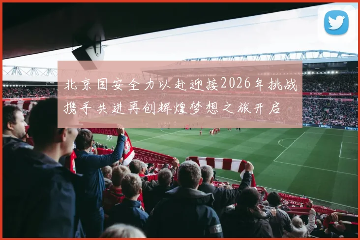 北京国安全力以赴迎接2026年挑战携手共进再创辉煌梦想之旅开启