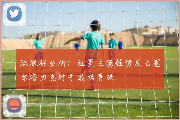 欧联杯分析：红星主场强势反击塞尔塔力克对手成功晋级