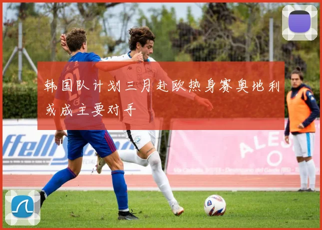 韩国队计划三月赴欧热身赛奥地利或成主要对手