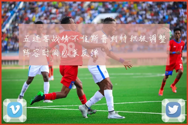 五连客战绩不佳斯普利特积极调整阵容时间以求反弹