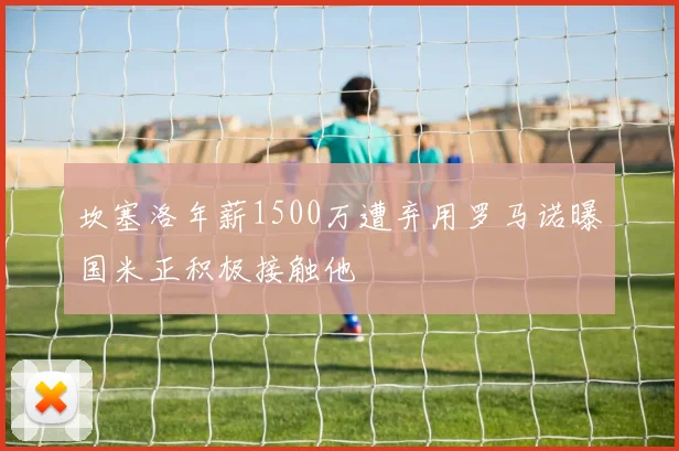 坎塞洛年薪1500万遭弃用罗马诺曝国米正积极接触他