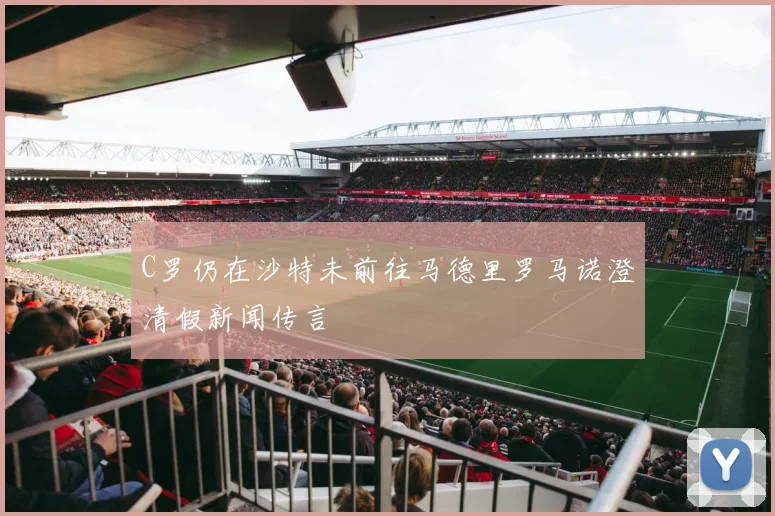 C罗仍在沙特未前往马德里罗马诺澄清假新闻传言