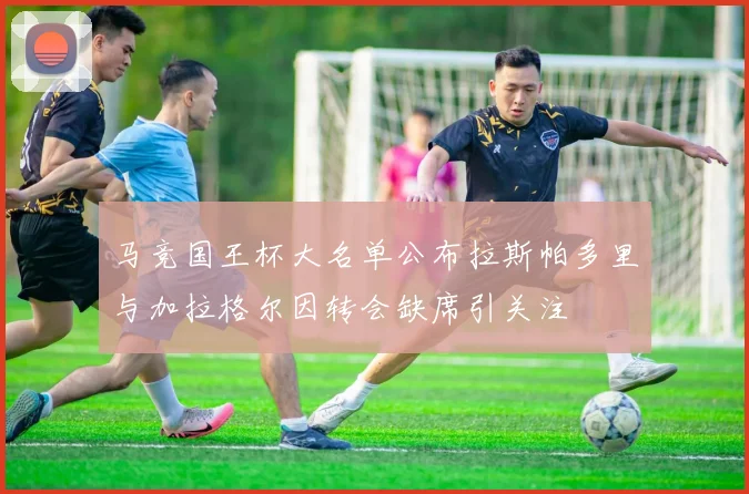 马竞国王杯大名单公布拉斯帕多里与加拉格尔因转会缺席引关注