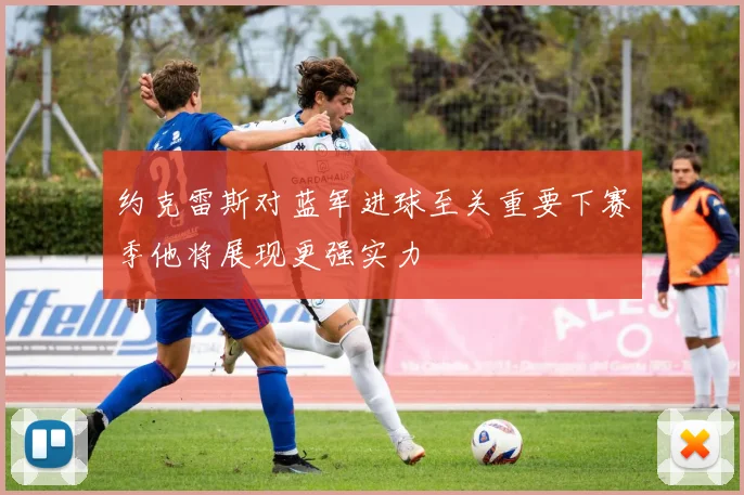 约克雷斯对蓝军进球至关重要下赛季他将展现更强实力