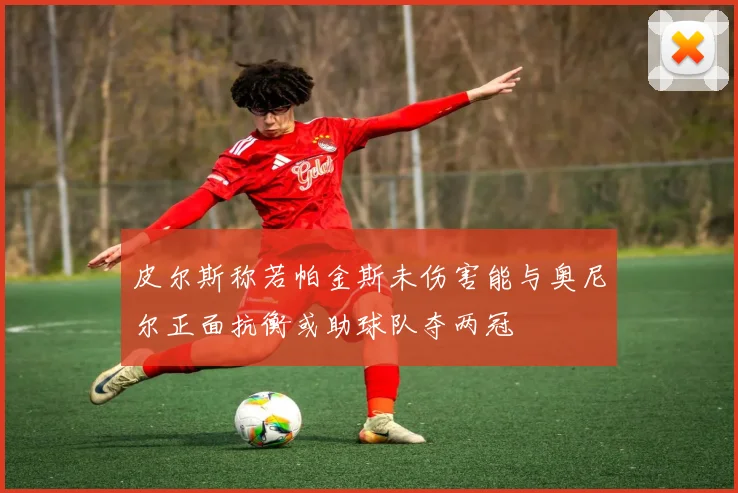 皮尔斯称若帕金斯未伤害能与奥尼尔正面抗衡或助球队夺两冠