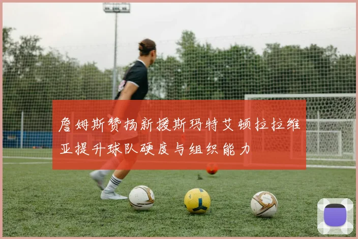 詹姆斯赞扬新援斯玛特艾顿拉拉维亚提升球队硬度与组织能力