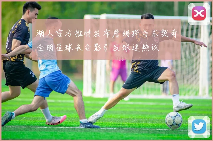 湖人官方推特发布詹姆斯与东契奇全明星球衣合影引发球迷热议