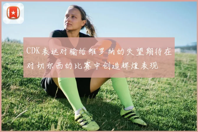 CDK表达对输给维罗纳的失望期待在对切尔西的比赛中创造辉煌表现