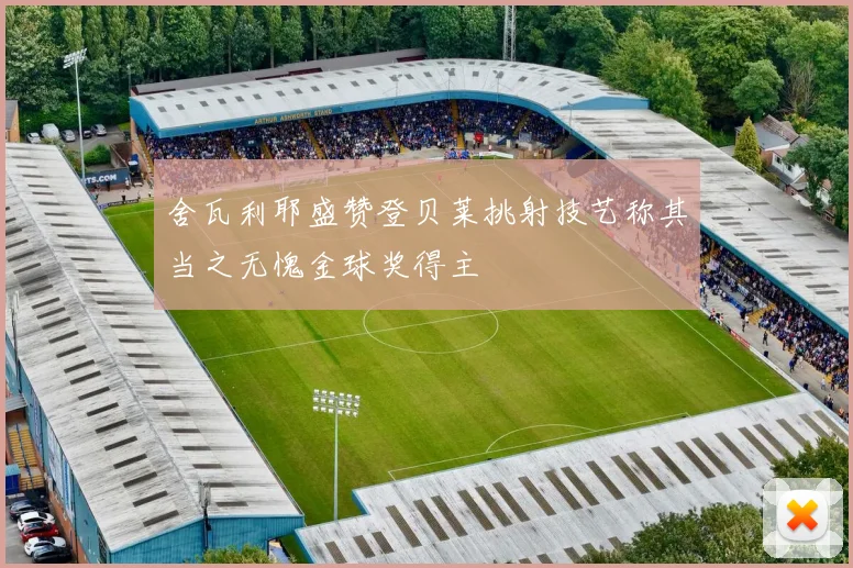 舍瓦利耶盛赞登贝莱挑射技艺称其当之无愧金球奖得主