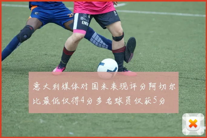 意大利媒体对国米表现评分阿切尔比最低仅得4分多名球员仅获5分
