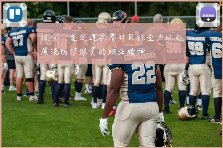 板仓滉坚定追求零封目标全力以赴展现防守球员的职业精神