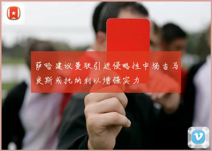萨哈建议曼联引进侵略性中场吉马良斯或托纳利以增强实力