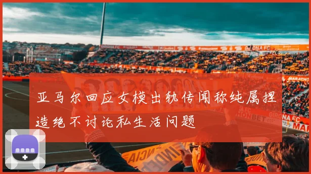 亚马尔回应女模出轨传闻称纯属捏造绝不讨论私生活问题
