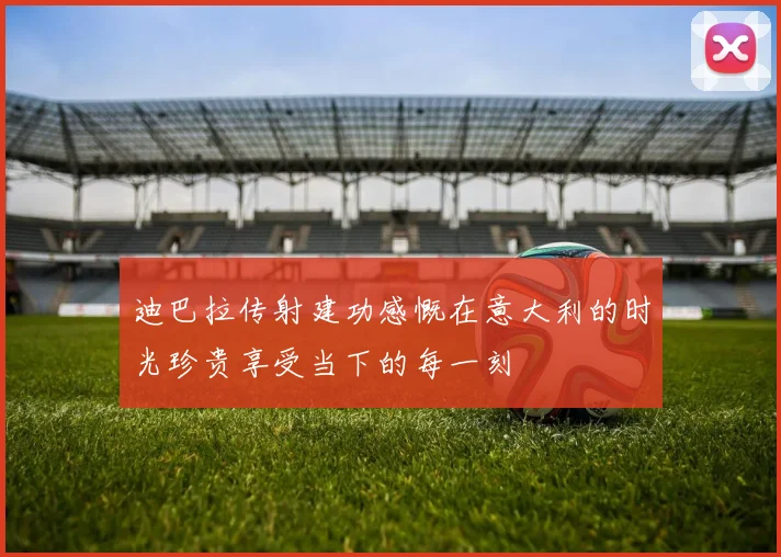 迪巴拉传射建功感慨在意大利的时光珍贵享受当下的每一刻