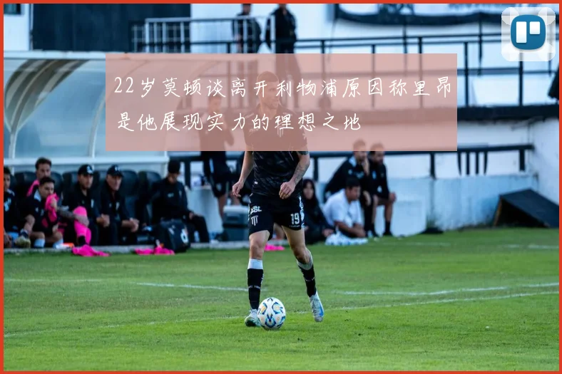 22岁莫顿谈离开利物浦原因称里昂是他展现实力的理想之地