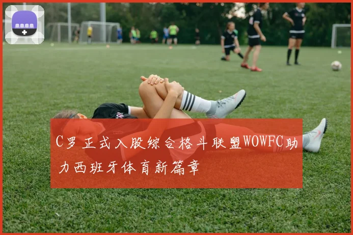 C罗正式入股综合格斗联盟WOWFC助力西班牙体育新篇章