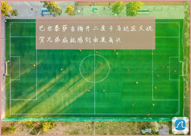 巴尔泰萨吉梅开二度卡马达发文祝贺兄弟成就感到由衷高兴