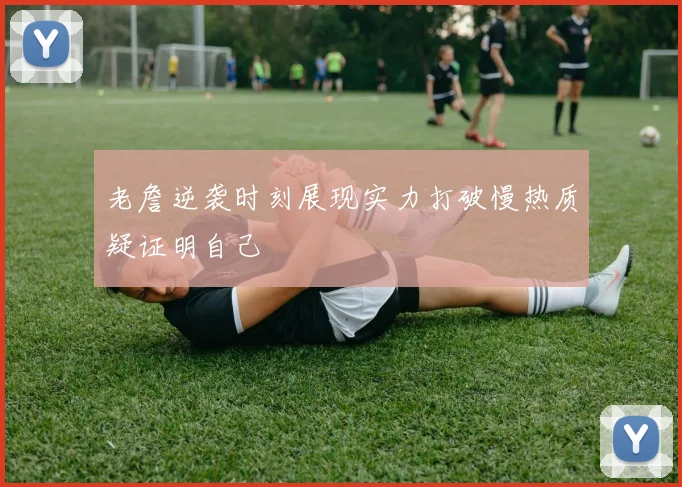 老詹逆袭时刻展现实力打破慢热质疑证明自己