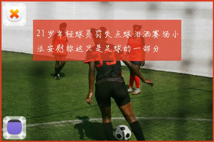 21岁年轻球员罚失点球泪洒赛场小法安慰称这只是足球的一部分