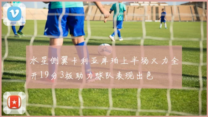 水星侧翼卡利亚库珀上半场火力全开19分3板助力球队表现出色