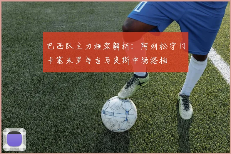 巴西队主力框架解析：阿利松守门卡塞米罗与吉马良斯中场搭档