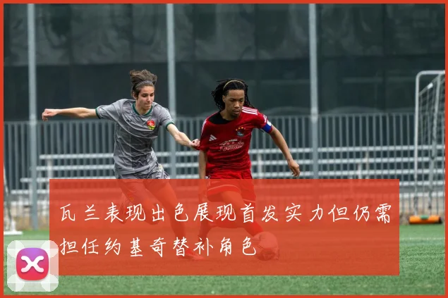 瓦兰表现出色展现首发实力但仍需担任约基奇替补角色