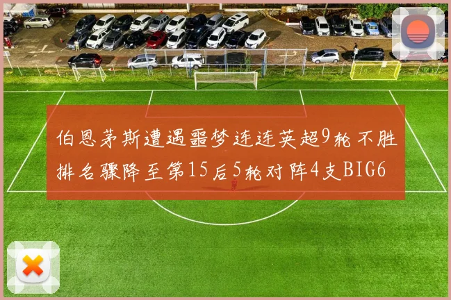 伯恩茅斯遭遇噩梦连连英超9轮不胜排名骤降至第15后5轮对阵4支BIG6球队