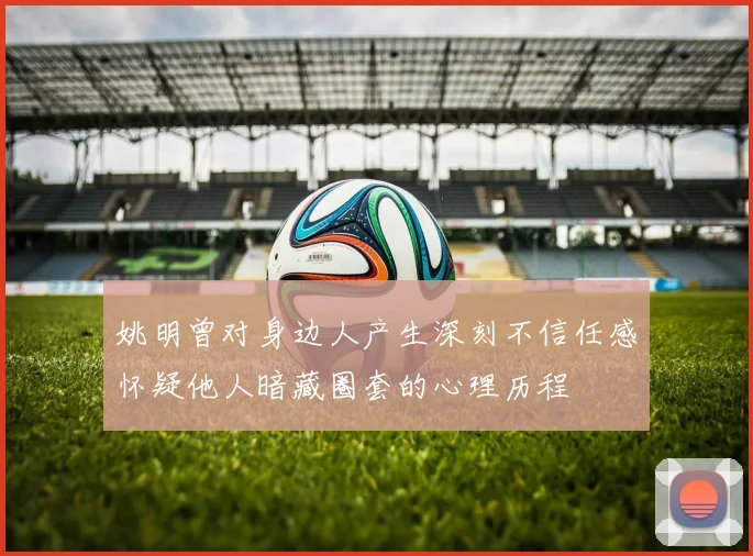 姚明曾对身边人产生深刻不信任感怀疑他人暗藏圈套的心理历程
