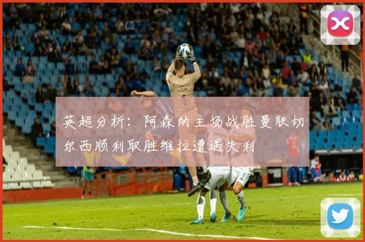 英超分析：阿森纳主场战胜曼联切尔西顺利取胜维拉遭遇失利